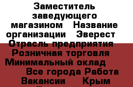 Заместитель заведующего магазином › Название организации ­ Эверест › Отрасль предприятия ­ Розничная торговля › Минимальный оклад ­ 40 000 - Все города Работа » Вакансии   . Крым,Бахчисарай